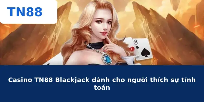 Casino TN88 Blackjack dành cho người thích sự tính toán