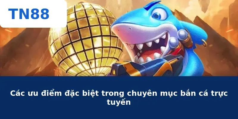Các ưu điểm đặc biệt trong chuyên mục bắn cá trực tuyến