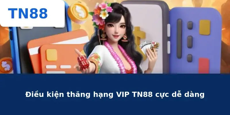Điều kiện thăng hạng VIP TN88 cực dễ dàng