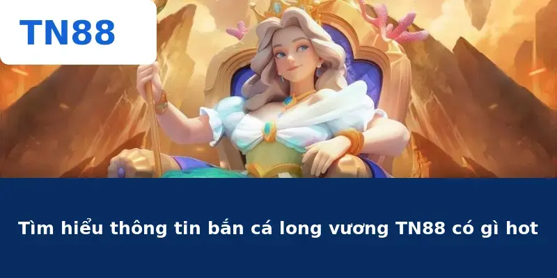 Tìm hiểu thông tin bắn cá long vương TN88 có gì hot